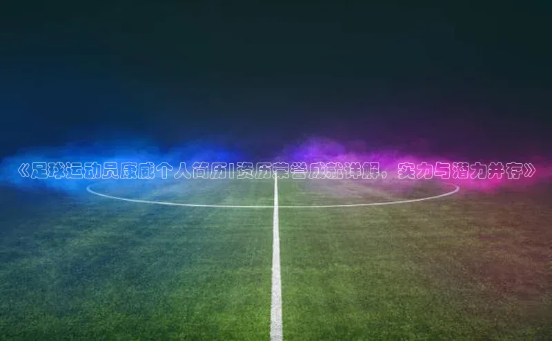 星空网页版在线登录入口福石控股《足球运动员康威个人简历|资历荣誉成就详解，实力与潜力并存》