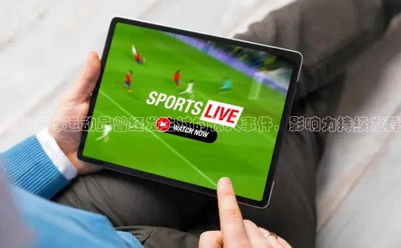 星空体育入口app京东揭秘足球运动员曾经发生过的惊人事件，影响力持续发酵