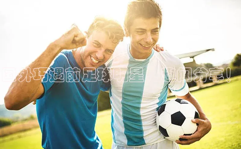 星空体育在线网页版慧博云通国外巧遇前足球明星，趣闻分享！