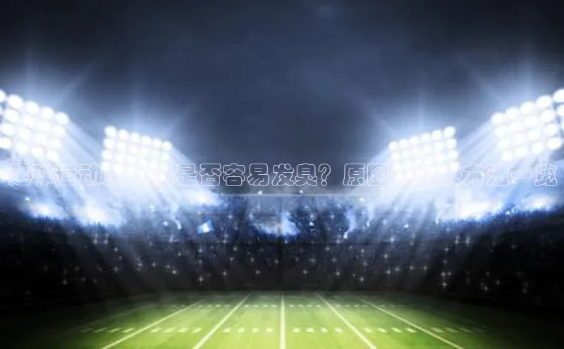 星空体育app下载免费安装百度搜索资源平台足球运动员短袖是否容易发臭？原因和解决方法一览