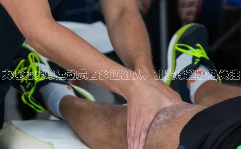 星空·体育中国官方网哇咔哇咔文化大连籍足球运动员回乡迎母队，引发球迷狂热关注