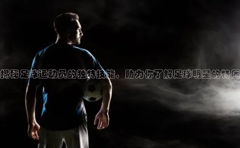 星空体育app在线下载观星盘揭秘足球运动员的独特技能，助力你了解足球明星的特质