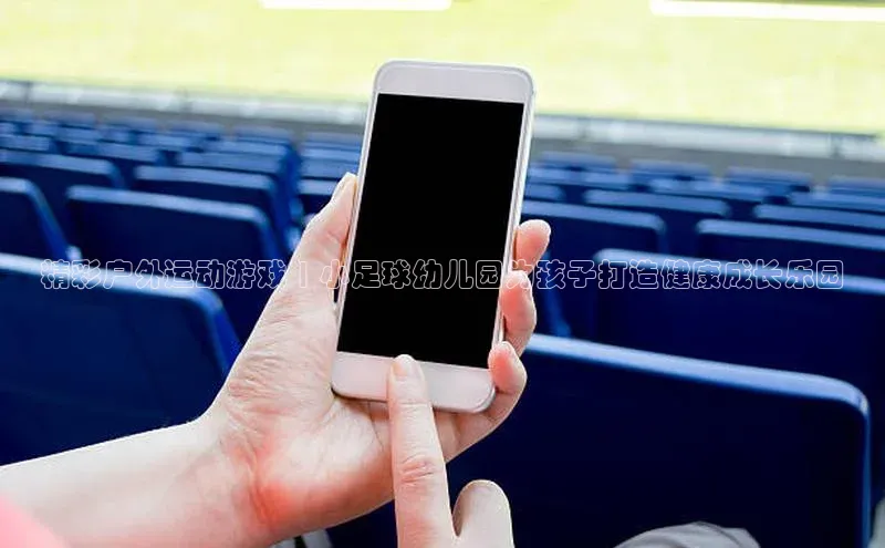 星空体育在线登录入口百度游戏开放平台精彩户外运动游戏 | 小足球幼儿园为孩子打造健康成长乐园