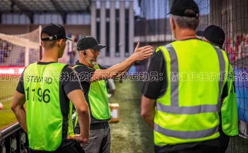 星空·体育中国官方网哇咔哇咔文化如何建立信任并欣赏天下足球运动员：精准信任的重要性