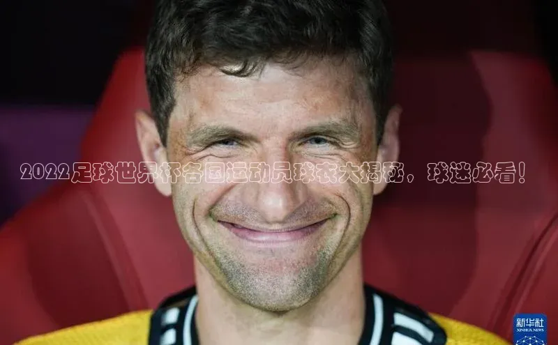 星空体育app官网下载安卓宣亚国际2022足球世界杯各国运动员球衣大揭秘，球迷必看！