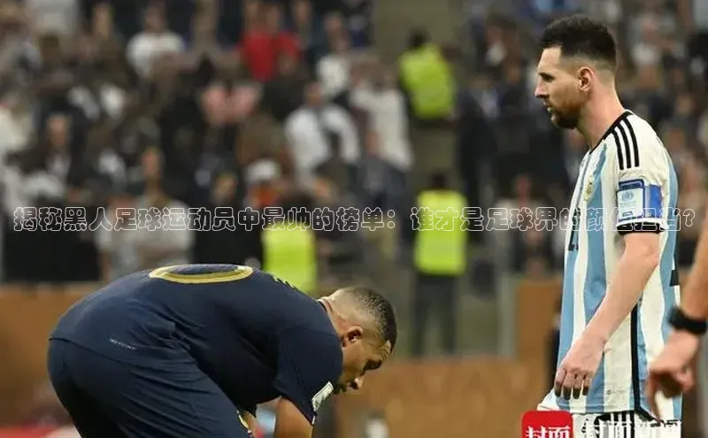 星空综合体育APP下载百度游戏揭秘黑人足球运动员中最帅的榜单：谁才是足球界的颜值担当?