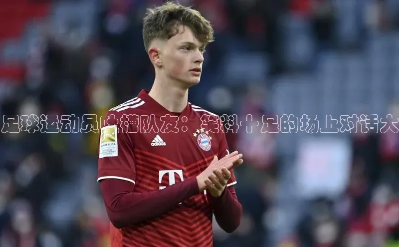 星空体育官网登录手机版元隆雅图足球运动员吐槽队友：笑料十足的场上对话大