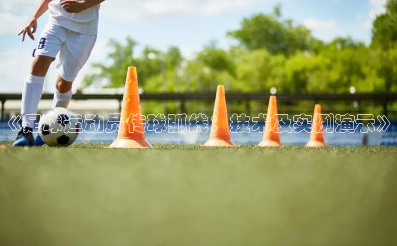 星空·体育中国官方网阿里尔公司《足球运动员传球弧线：技术及实例演示》