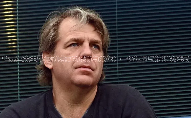 星空综合(中国)官方网站58同城世界三大主要运动赛事的竞技与文化：一场视觉与精神的盛宴