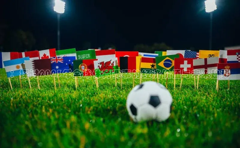 星空综合(中国)官方网站百度网盘：探讨2023年全球体育赛事的经济价值与未来趋势