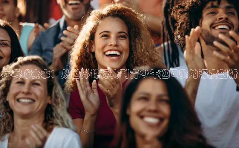 星空体育app官网下载安卓普信公司乒乓球赛事：从世界锦标赛到青少年巡回赛的深度剖析