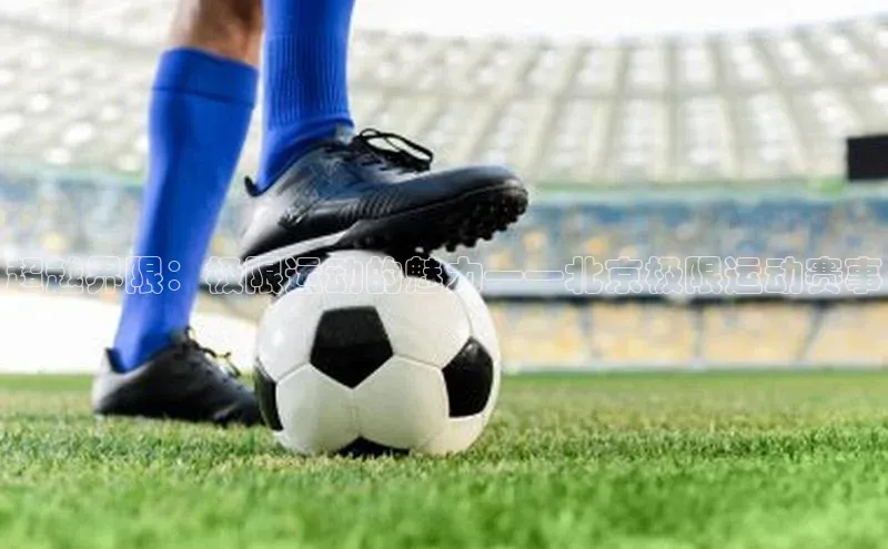 星空体育app在线下载观星盘超越界限：极限运动的魅力——北京极限运动赛事