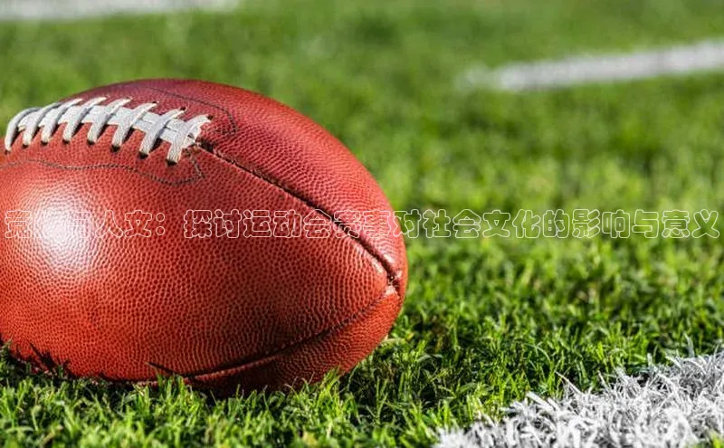 星空体育app官网下载安卓宣亚国际竞技与人文：探讨运动会赛事对社会文化的影响与意义