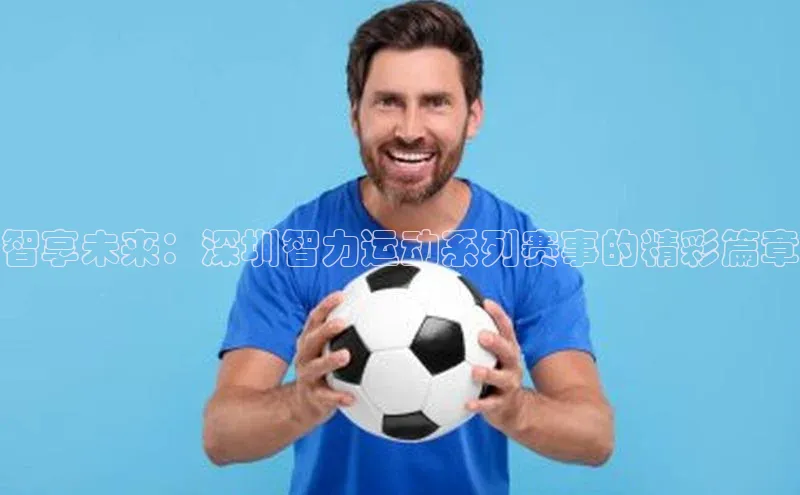 星空·综合体育百度手机输入法智享未来：深圳智力运动系列赛事的精彩篇章