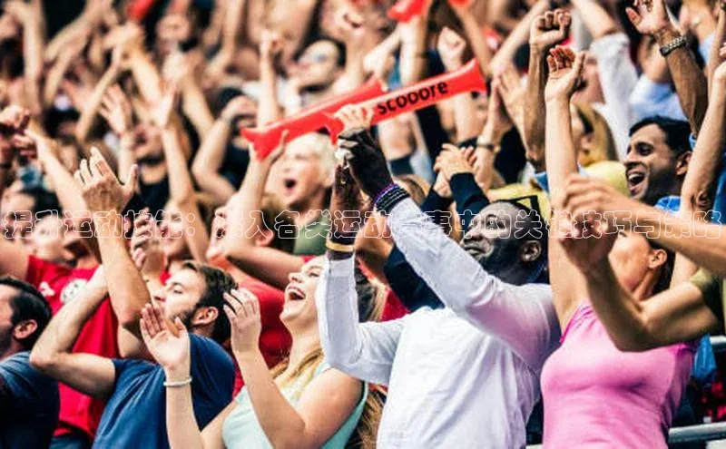 星空体育app官网下载安卓百度翻译提升运动技能：深入各类运动赛事中的关键技巧与策略