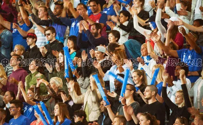 中国篮球新浪潮：聚焦球员在本土赛事中的表现与突破