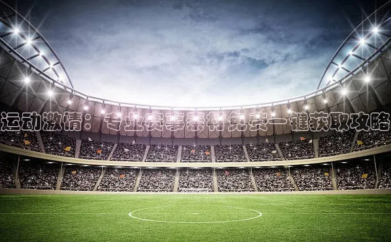运动激情：专业赛事素材免费一键获取攻略