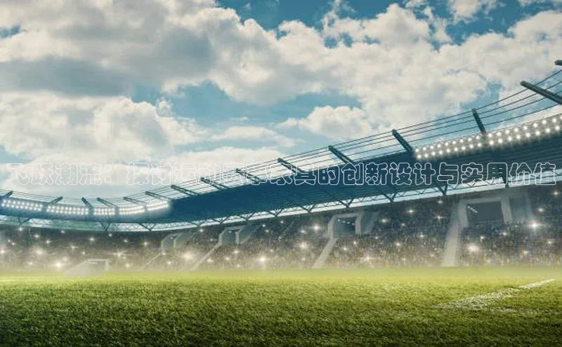 飞跃潮流：探讨运动赛事家具的创新设计与实用价值