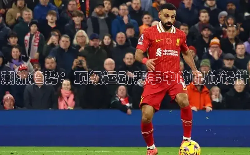 潮流趋势：顶级运动赛事中的配饰设计