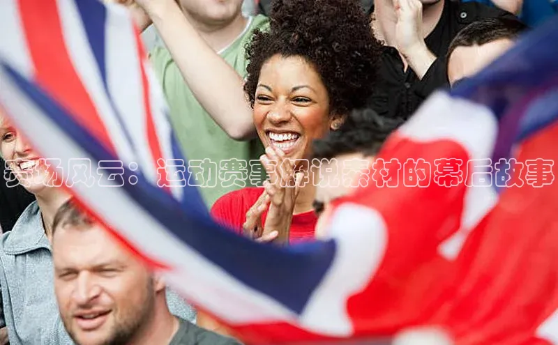 赛场风云：运动赛事解说素材的幕后故事