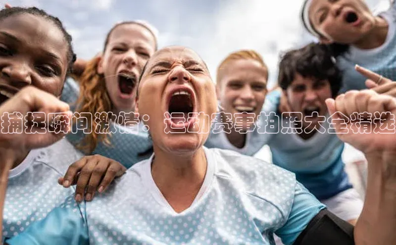 捕捉瞬间激情：运动赛事拍照大全精选