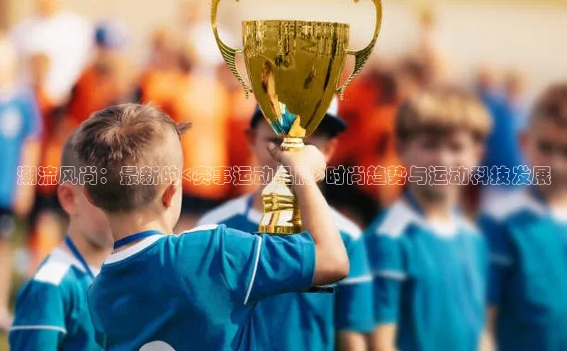 潮流风尚：最新的<赛事运动品牌>时尚趋势与运动科技发展