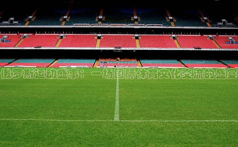 俄罗斯运动盛事：一场国际体育文化交流的盛宴