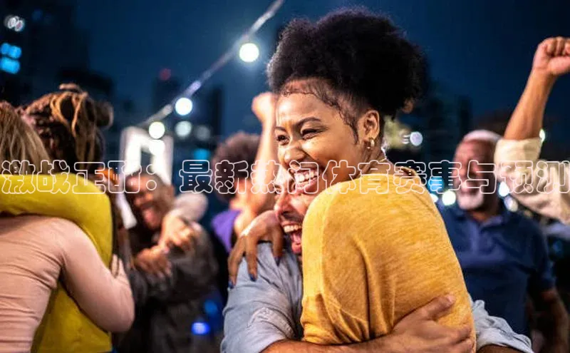 激战正酣：最新热门体育赛事与预测