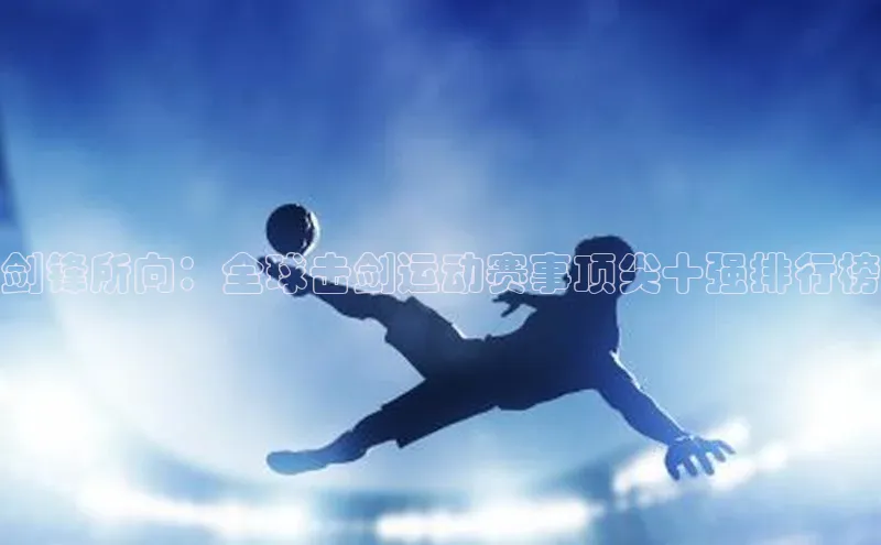 剑锋所向：全球击剑运动赛事顶尖十强排行榜