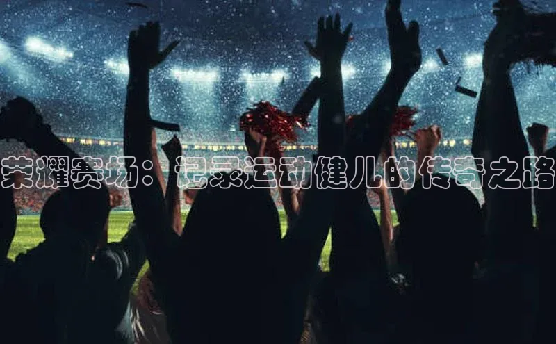 荣耀赛场：记录运动健儿的传奇之路