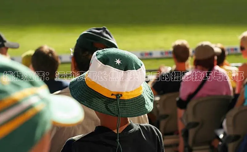 捕捉激情：运动赛事长焦镜头背后的摄影技巧与故事