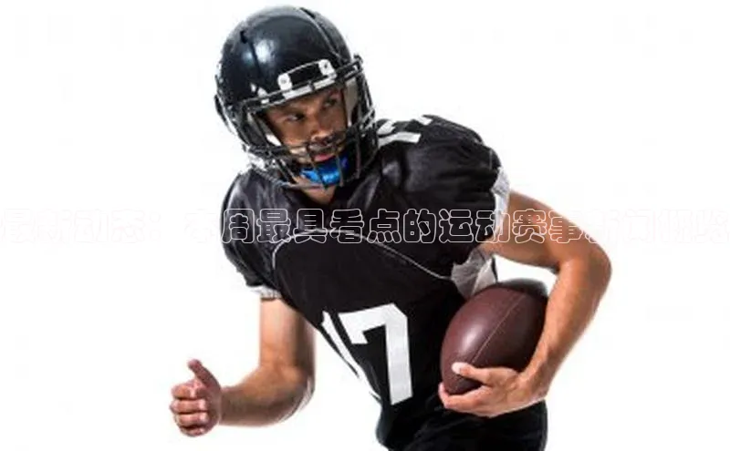 最新动态：本周最具看点的运动赛事新闻概览