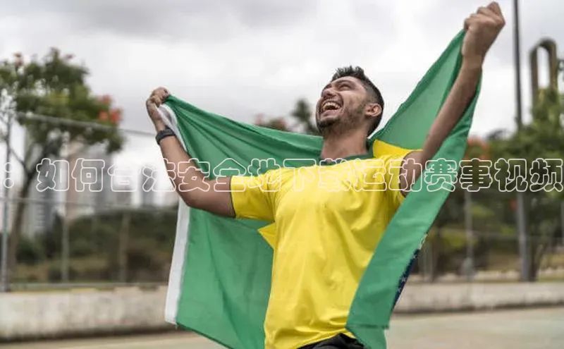 ：如何合法安全地下载运动赛事视频