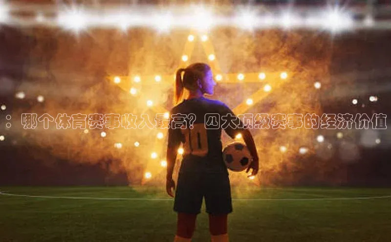 ：哪个体育赛事收入最高？四大顶级赛事的经济价值