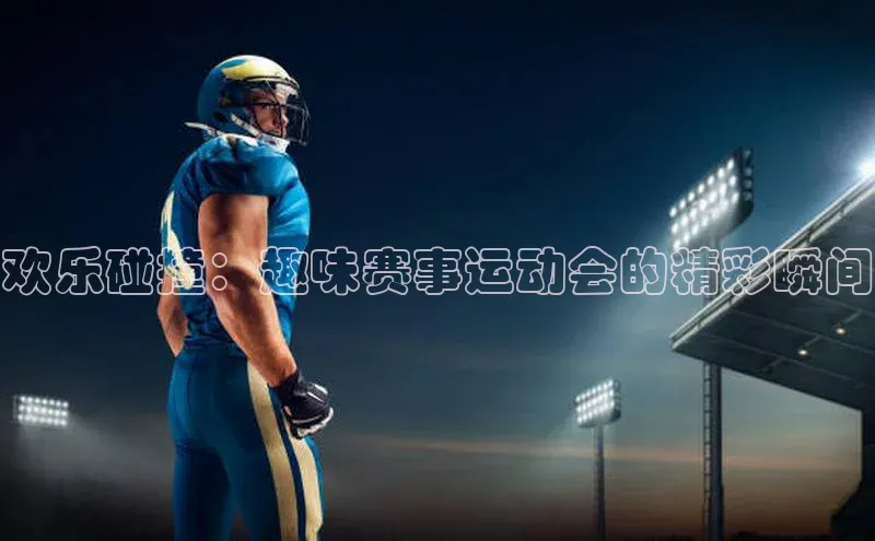 欢乐碰撞：趣味赛事运动会的精彩瞬间