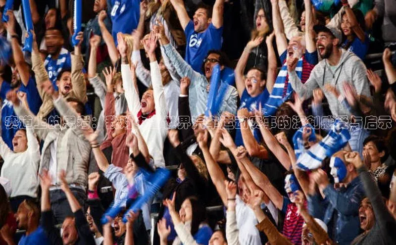 赛道上的思考：我对中国世界汽车运动赛事的深刻感受与启示