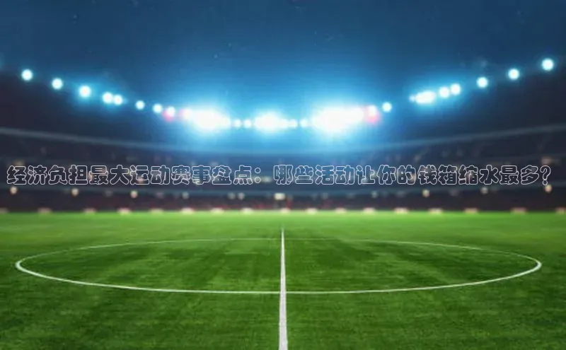 经济负担最大运动赛事盘点：哪些活动让你的钱箱缩水最多？