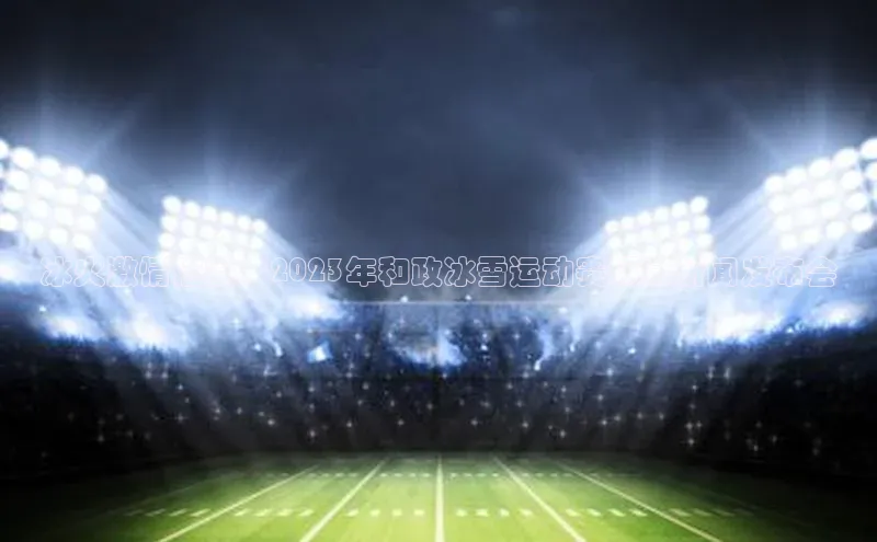 冰火激情碰撞：2023年和政冰雪运动赛揭幕新闻发布会