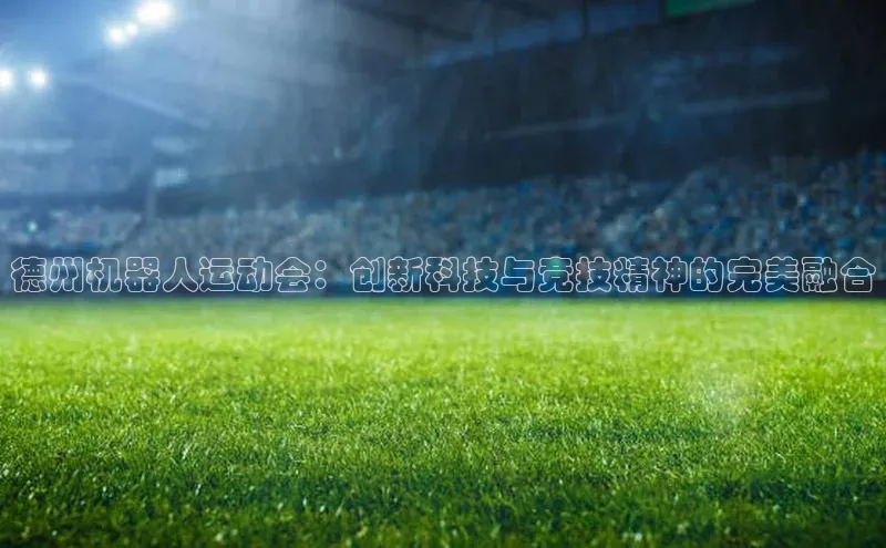 德州机器人运动会：创新科技与竞技精神的完美融合