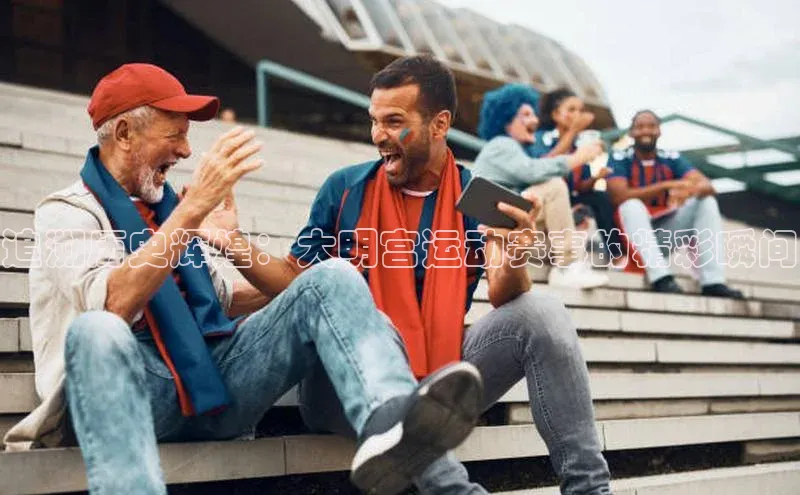 追溯历史辉煌：大明宫运动赛事的精彩瞬间