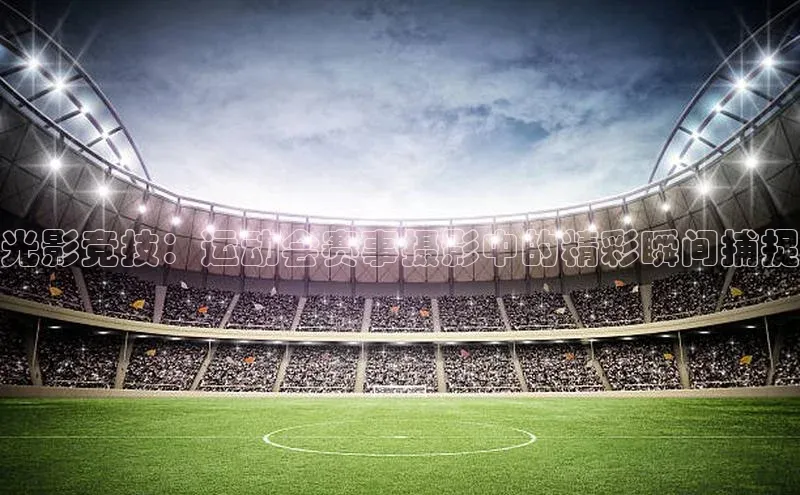 光影竞技：运动会赛事摄影中的精彩瞬间捕捉