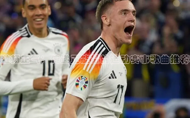 激扬正气：传递正能量的运动赛事歌曲推荐