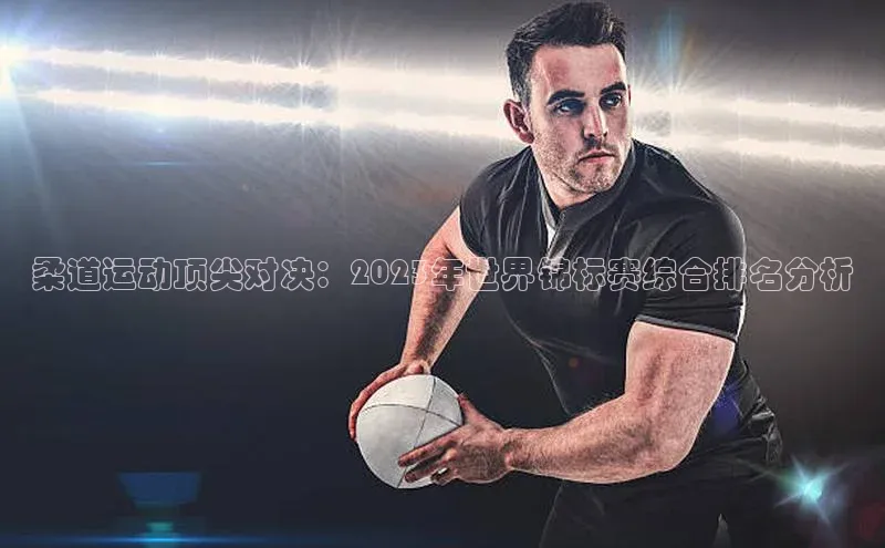 柔道运动顶尖对决：2023年世界锦标赛综合排名分析