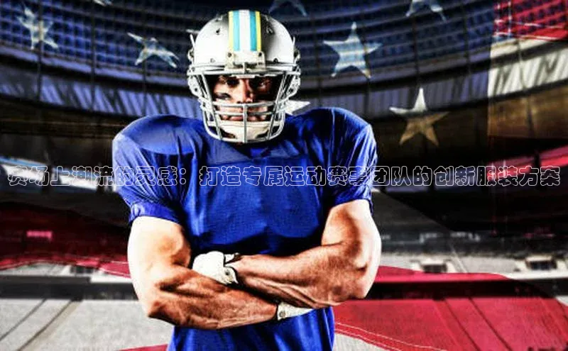 赛场上潮流的灵感：打造专属运动赛事团队的创新服装方案