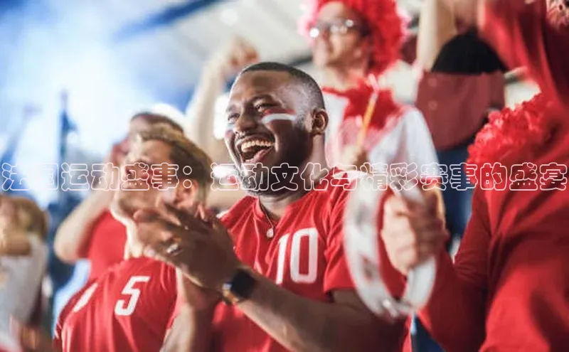 法国运动盛事：运动文化与精彩赛事的盛宴