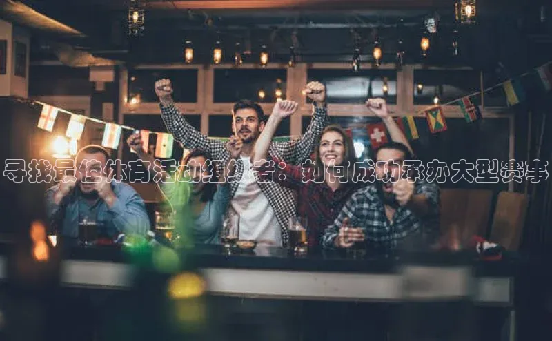 寻找最佳体育活动组织者：如何成功承办大型赛事