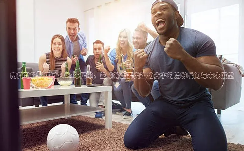 南美劲旅：探讨2023年足球、篮球等主要类运动赛事的精彩瞬间与未来展望