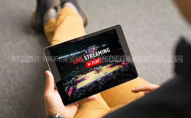 飞跃巅峰：2023年全国青少年篮球锦标赛精彩回顾与展望