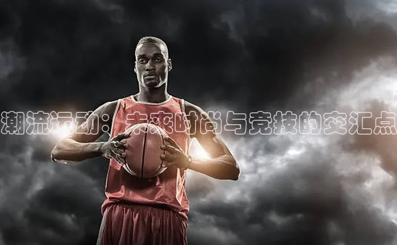 潮流运动：未来时尚与竞技的交汇点