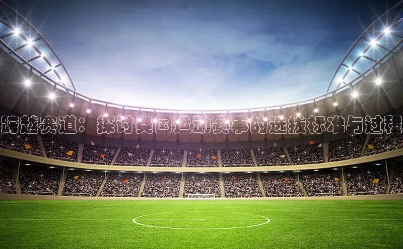 跨越赛道：探讨美国运动赛事的选拔标准与过程